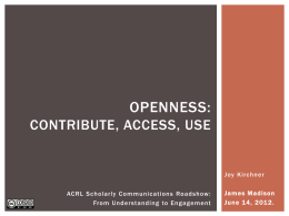 OPENNESS: CONTRIBUTE, ACCESS, USE  Joy Kirchner  ACRL Scholarly Communications Roadshow: From Under standing to Engagement  Jam es M ad ison Ju ne 14, 201 2.