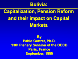 Bolivia: Capitalization, Pension Reform and their impact on Capital Markets By Pablo Gottret, Ph.D. 13th Plenary Session of the OECD Paris, France September, 1999