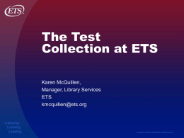 The Test Collection at ETS Karen McQuillen, Manager, Library Services ETS kmcquillen@ets.org  Listening. Learning. Leading.  Copyright © 2006 Educational Testing Service.
