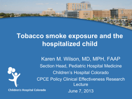 Tobacco smoke exposure and the hospitalized child Karen M. Wilson, MD, MPH, FAAP Section Head, Pediatric Hospital Medicine Children’s Hospital Colorado CPCE Policy Clinical Effectiveness.