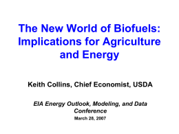 The New World of Biofuels: Implications for Agriculture and Energy Keith Collins, Chief Economist, USDA EIA Energy Outlook, Modeling, and Data Conference March 28, 2007