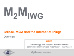 M2MIWG Eclipse, M2M and the Internet of Things Overview M2M? “Technology that supports wired or wireless communication between machines.” (TechTarget)  M2M Industry WorkGroup.