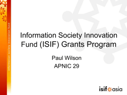 Information Society Innovation Fund (ISIF) Grants Program Paul Wilson APNIC 29 ISIF is… • The Information Society Innovation Fund (ISIF) is a grants program aimed at.