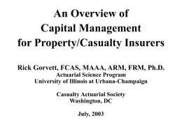 An Overview of Capital Management for Property/Casualty Insurers Rick Gorvett, FCAS, MAAA, ARM, FRM, Ph.D. Actuarial Science Program University of Illinois at Urbana-Champaign Casualty Actuarial Society Washington,
