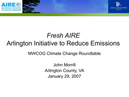 Fresh AIRE Fresh Arlington Initiative to AIRE Reduce Emissions MWCOG Climate Change Roundtable John Morrill Arlington County, VA January 29, 2007