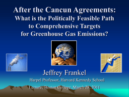 After the Cancun Agreements: What is the Politically Feasible Path to Comprehensive Targets for Greenhouse Gas Emissions?  Jeffrey Frankel Harpel Professor, Harvard Kennedy School Lecture, Boston.