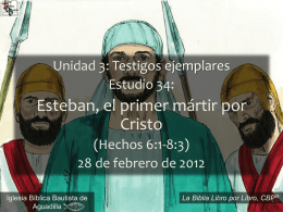 Unidad 3: Testigos ejemplares Estudio 34:  Esteban, el primer mártir por Cristo (Hechos 6:1-8:3) 28 de febrero de 2012 Iglesia Bíblica Bautista de Aguadilla  ® La Biblia Libro por.