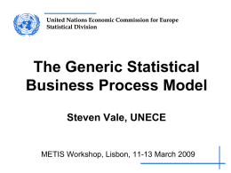 United Nations Economic Commission for Europe Statistical Division  The Generic Statistical Business Process Model Steven Vale, UNECE  METIS Workshop, Lisbon, 11-13 March 2009