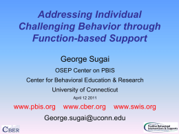 Addressing Individual Challenging Behavior through Function-based Support George Sugai OSEP Center on PBIS Center for Behavioral Education & Research University of Connecticut April 12 2011  www.pbis.org  www.cber.org  www.swis.org  George.sugai@uconn.edu.
