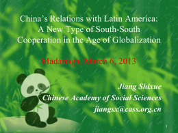 China’s Relations with Latin America: A New Type of South-South Cooperation in the Age of Globalization Madariaga, March 6, 2013 Jiang Shixue Chinese Academy of.