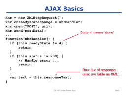 AJAX Basics xhr = new XMLHttpRequest(); xhr.onreadystatechange = xhrHandler; xhr.open("POST", url); xhr.send(postData); State 4 means “done” ... function xhrHandler() { if (this.readyState != 4) { return; } if (this.status != 200)
