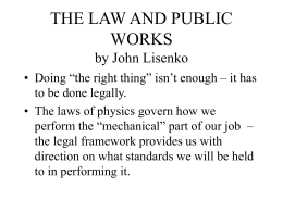 THE LAW AND PUBLIC WORKS by John Lisenko • Doing “the right thing” isn’t enough – it has to be done legally. • The laws.