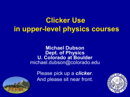 Clicker Use in upper-level physics courses Michael Dubson Dept. of Physics U. Colorado at Boulder michael.dubson@colorado.edu  Please pick up a clicker. And please sit near front.