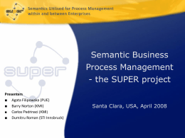Semantic Business Process Management - the SUPER project Presenters ■ Agata Filipowska (PUE) ■ Barry Norton (KMI) ■  Carlos Pedrinaci (KMI)  ■  Dumitru Roman (STI Innsbruck)  Santa Clara, USA, April.