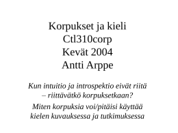 Korpukset ja kieli Ctl310corp Kevät 2004 Antti Arppe Kun intuitio ja introspektio eivät riitä – riittävätkö korpuksetkaan? Miten korpuksia voi/pitäisi käyttää kielen kuvauksessa ja tutkimuksessa.
