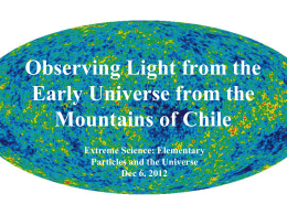 Observing Light from the Early Universe from the Mountains of Chile Extreme Science: Elementary Particles and the Universe Dec 6, 2012