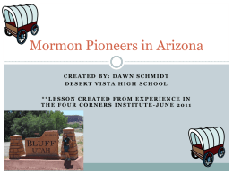 Mormon Pioneers in Arizona CREATED BY: DAWN SCHMIDT DESERT VISTA HIGH SCHOOL **LESSON CREATED FROM EXPERIENCE IN THE FOUR CORNERS INSTITUTE-JUNE 2011