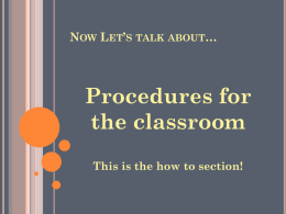 NOW LET’S TALK ABOUT…  Procedures for the classroom This is the how to section!