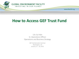 How to Access GEF Trust Fund Lily Uy Hale Sr. Operations Officer Operations and Business Strategy GEF Familiarization Seminar Washington, DC January 17 – 19, 2012