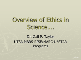 Overview of Ethics in Science…. Dr. Gail P. Taylor UTSA MBRS-RISE/MARC-U*STAR Programs  06/02/2009 Sources ►  On Being a Scientist: Responsible Conduct in Research, Second Edition  ►  Beth Fischer and.