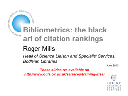 Bibliometrics: the black art of citation rankings Roger Mills Head of Science Liaison and Specialist Services, Bodleian Libraries June 2010  These slides are available on http://www.ouls.ox.ac.uk/services/training/wiser.
