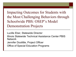 Impacting Outcomes for Students with the Most Challenging Behaviors through Schoolwide PBS: OSEP’s Model Demonstration Projects Lucille Eber, Statewide Director Illinois Statewide Technical Assistance Center.