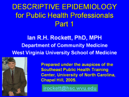 DESCRIPTIVE EPIDEMIOLOGY for Public Health Professionals Part 1 Ian R.H. Rockett, PhD, MPH Department of Community Medicine West Virginia University School of Medicine Prepared under the.