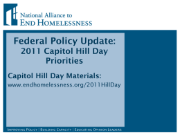 Federal Policy Update: 2011 Capitol Hill Day Priorities Capitol Hill Day Materials: www.endhomelessness.org/2011HillDay Today’s Agenda • • • • •  Introduction Federal Policy Environment Capitol Hill Day Logistics Capitol Hill Day Policy Agenda.