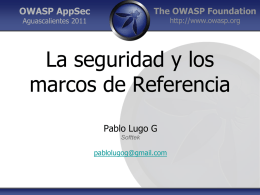 OWASP AppSec  The OWASP Foundation http://www.owasp.org  Aguascalientes 2011  La seguridad y los marcos de Referencia Pablo Lugo G Softtek  pablolugog@gmail.com.