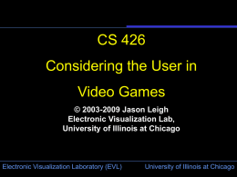CS 426 Considering the User in  Video Games © 2003-2009 Jason Leigh Electronic Visualization Lab, University of Illinois at Chicago  Electronic Visualization Laboratory (EVL)  University of Illinois.