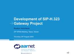 Development of SIP-H.323 Gateway Project Ruston Hutchens 20th APAN Meeting, Taipei, Taiwan Thursday 25rd August 2005  ©Copyright AARNet Pty Ltd  v2