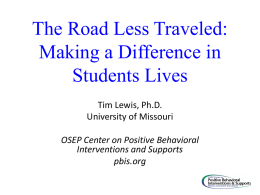 The Road Less Traveled: Making a Difference in Students Lives Tim Lewis, Ph.D. University of Missouri OSEP Center on Positive Behavioral Interventions and Supports pbis.org.