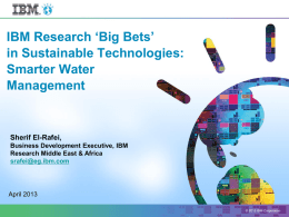 IBM Research ‘Big Bets’ in Sustainable Technologies: Smarter Water Management  Sherif El-Rafei, Business Development Executive, IBM Research Middle East & Africa srafei@eg.ibm.com  April 2013 © 2013 IBM Corporation.
