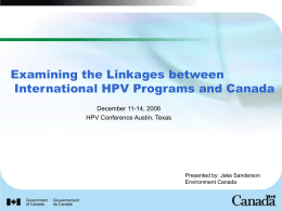 Examining the Linkages between International HPV Programs and Canada December 11-14, 2006 HPV Conference Austin, Texas  Presented by: Jake Sanderson Environment Canada.