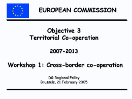 EUROPEAN COMMISSION  Objective 3 Territorial Co-operation 2007-2013  Workshop 1: Cross-border co-operation DG Regional Policy Brussels, 21 February 2005