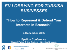 EU LOBBYING FOR TURKISH BUSINESSES 1 & Defend Your “How to Represent Interests in Brussels“ 4 December 2005  Epsilon Conference Russell Patten & Ana Baptista – Grayling.