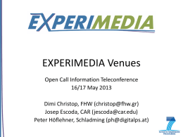 EXPERIMEDIA Venues Open Call Information Teleconference 16/17 May 2013 Dimi Christop, FHW (christop@fhw.gr) Josep Escoda, CAR (jescoda@car.edu) Peter Höflehner, Schladming (ph@digitalps.at)