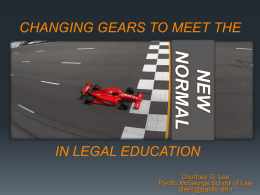 CHANGING GEARS TO MEET THE  NEW NORMAL IN LEGAL EDUCATION Courtney G. Lee Pacific McGeorge School of Law clee1@pacific.edu.