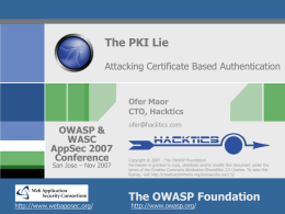 The PKI Lie Attacking Certificate Based Authentication  Ofer Maor CTO, Hacktics  OWASP & WASC AppSec 2007 Conference San Jose &ndash; Nov 2007  http://www.webappsec.org/  Copyright &copy; 2007 - The OWASP Foundation Permission.