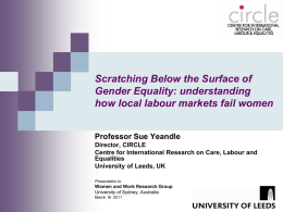 Scratching Below the Surface of Gender Equality: understanding how local labour markets fail women Professor Sue Yeandle Director, CIRCLE Centre for International Research on Care,