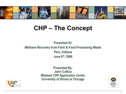 CHP – The Concept Presented At: Methane Recovery from Farm & Food Processing Waste Peru, Indiana June 6th, 2006 Presented By: John Cuttica Midwest CHP Application Center University.