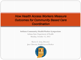 How Health Access Workers Measure Outcomes for Community Based Care Coordination Indiana Community Health Worker Symposium Indiana State Department of Health Monday, October 15, 2012 Sherry.
