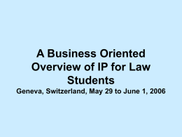 A Business Oriented Overview of IP for Law Students Geneva, Switzerland, May 29 to June 1, 2006