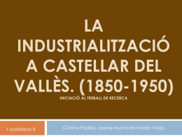 LA INDUSTRIALITZACIÓ A CASTELLAR DEL VALLÈS. (1850-1950) INICIACIÓ AL TREBALL DE RECERCA  1 batxillerat B  Cristina Padilla, Jaume Muntada i Maria Vidal.