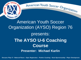 American Youth Soccer Organization (AYSO) Region 76 presents: The AYSO U-6 Coaching Course Presenter: Michael Karlin.