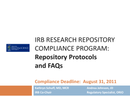 IRB RESEARCH REPOSITORY COMPLIANCE PROGRAM: Repository Protocols and FAQs Compliance Deadline: August 31, 2011 Kathryn Schuff, MD, MCR IRB Co-Chair  Andrea Johnson, JD Regulatory Specialist, ORIO.