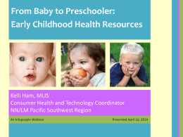 From Baby to Preschooler: Early Childhood Health Resources  Kelli Ham, MLIS Consumer Health and Technology Coordinator NN/LM Pacific Southwest Region An Infopeople Webinar  Presented April 16,