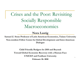Crises and the Poor: Revisiting Socially Responsible Macroeconomics Nora Lustig Samuel Z. Stone Professor of Latin American Economics, Tulane University Non-resident Fellow Center for Global.