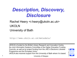 Description, Discovery, Disclosure Rachel Heery   UKOLN University of Bath http://www.ukoln.ac.uk/metadata/ UKOLN is funded by the British Library Research and Innovation Centre, the Joint Information Systems Committee.