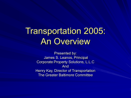 Transportation 2005: An Overview Presented by: James S. Leanos, Principal Corporate Property Solutions, L.L.C And Henry Kay, Director of Transportation The Greater Baltimore Committee.